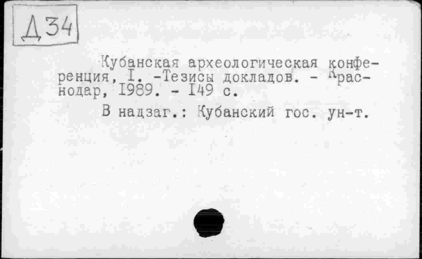 ﻿№
-Кубанская археологическая конфе ренция, I. -Тезисы докладов. - Краснодар, 1989. - 149 с.
Знацзаг.: Кубанский гос. ун-т.